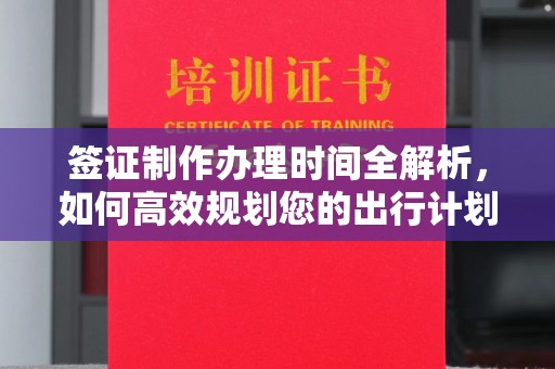 上街签证制作办理时间全解析，如何高效规划您的出行计划