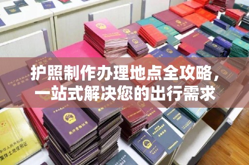 上街护照制作办理地点全攻略，一站式解决您的出行需求