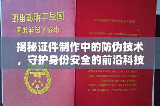上街揭秘证件制作中的防伪技术，守护身份安全的前沿科技