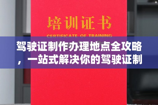 上街驾驶证制作办理地点全攻略，一站式解决你的驾驶证制作需求