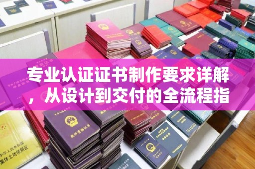 上街专业认证证书制作要求详解，从设计到交付的全流程指南
