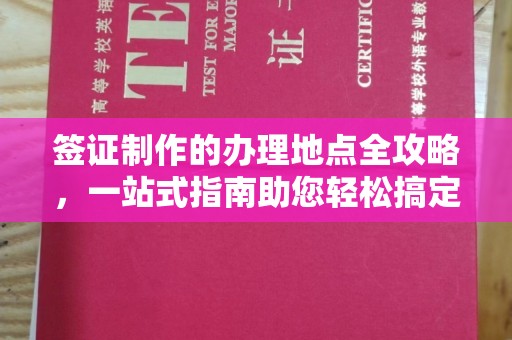 上街签证制作的办理地点全攻略，一站式指南助您轻松搞定签证