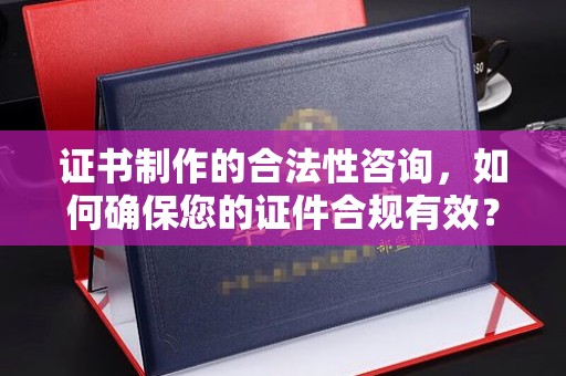 上街证书制作的合法性咨询，如何确保您的证件合规有效？