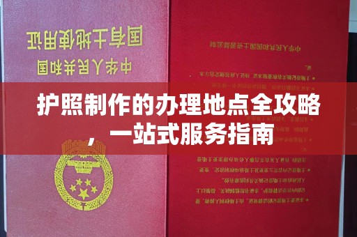 上街护照制作的办理地点全攻略，一站式服务指南