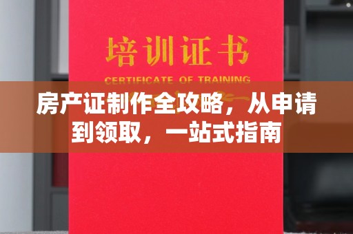 上街房产证制作全攻略，从申请到领取，一站式指南