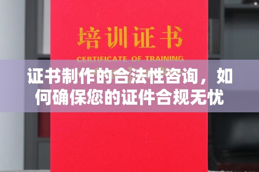上街证书制作的合法性咨询，如何确保您的证件合规无忧