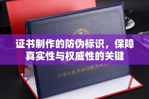 上街证书制作的防伪标识，保障真实性与权威性的关键