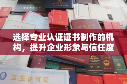 上街选择专业认证证书制作的机构，提升企业形象与信任度