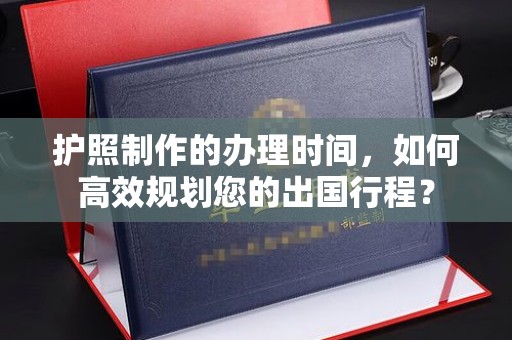 上街护照制作的办理时间，如何高效规划您的出国行程？