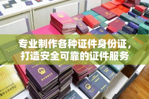 上街专业制作各种证件身份证，打造安全可靠的证件服务