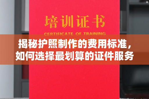上街揭秘护照制作的费用标准，如何选择最划算的证件服务？