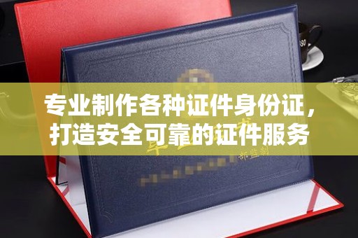 上街专业制作各种证件身份证，打造安全可靠的证件服务