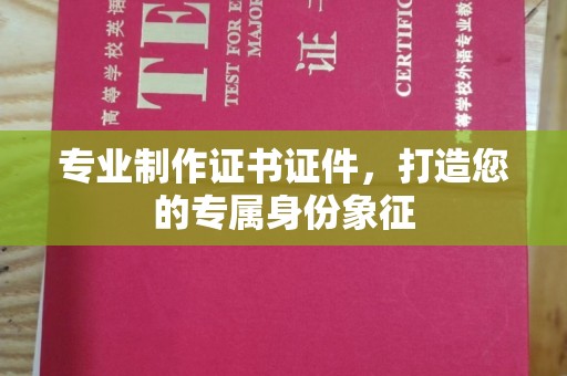 上街专业制作证书证件，打造您的专属身份象征
