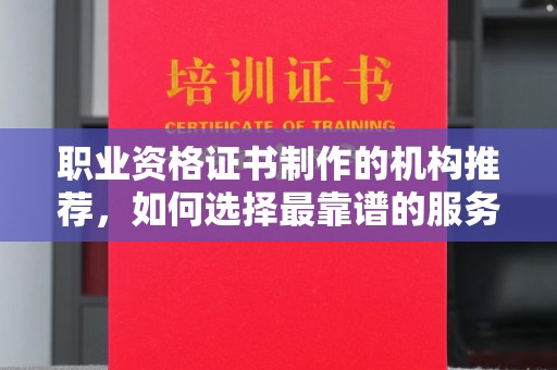 上街职业资格证书制作的机构推荐，如何选择最靠谱的服务商？