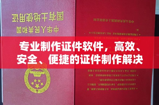上街专业制作证件软件，高效、安全、便捷的证件制作解决方案