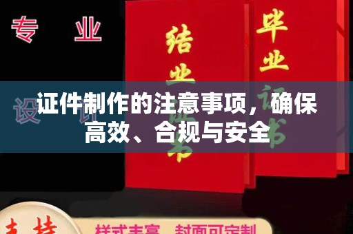 上街证件制作的注意事项，确保高效、合规与安全