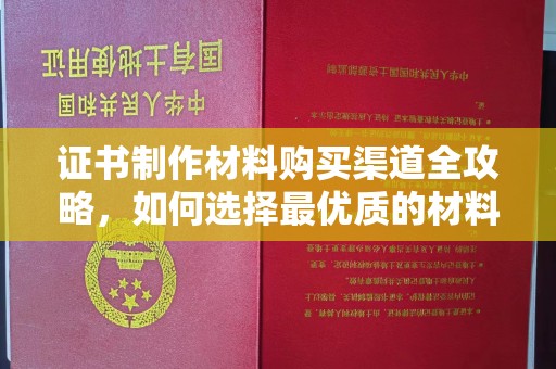 上街证书制作材料购买渠道全攻略，如何选择最优质的材料
